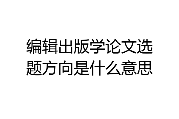 编辑出版学论文选题方向是什么意思