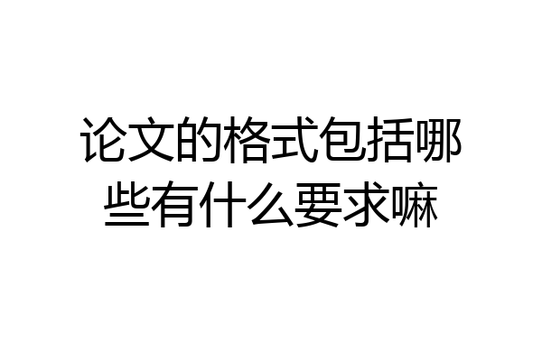 论文的格式包括哪些有什么要求嘛