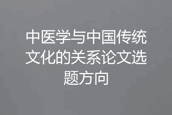 中医学与中国传统文化的关系论文选题方向