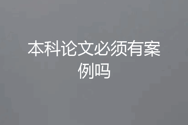 本科论文必须有案例吗