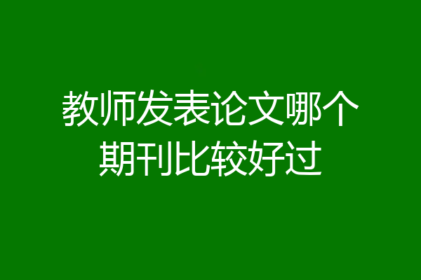 教师发表论文哪个期刊比较好过