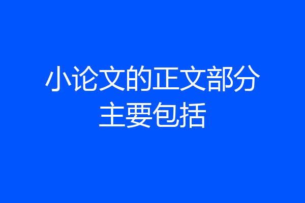 小论文的正文部分主要包括
