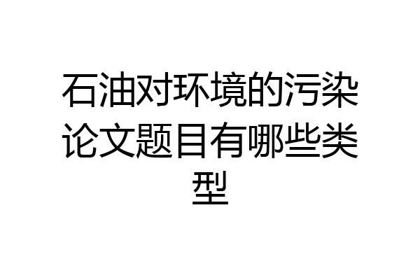 石油对环境的污染论文题目有哪些类型