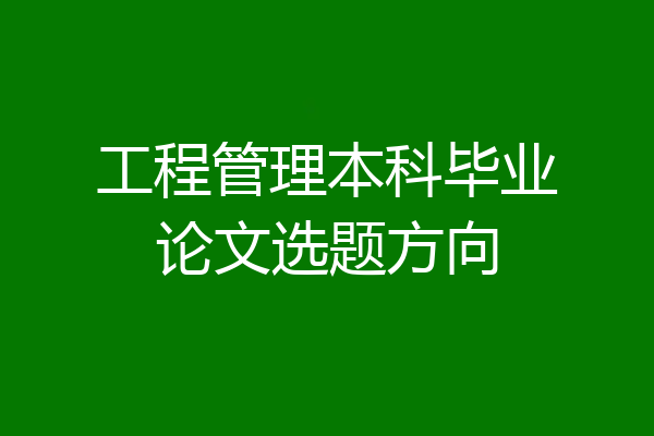工程管理本科毕业论文选题方向