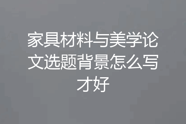 家具材料与美学论文选题背景怎么写才好
