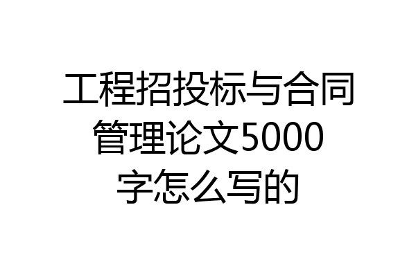 工程招投标与合同管理论文5000字怎么写的