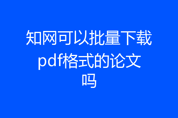 知网可以批量下载pdf格式的论文吗