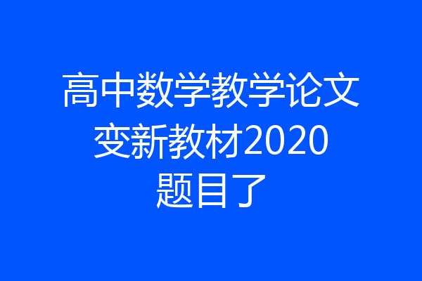 高中数学教学论文变新教材2020题目了