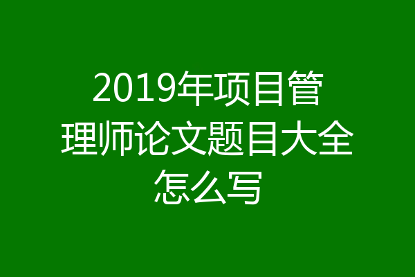 2019年项目管理师论文题目大全怎么写