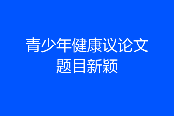 青少年健康议论文题目新颖