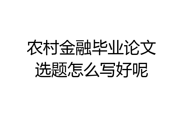 农村金融毕业论文选题怎么写好呢