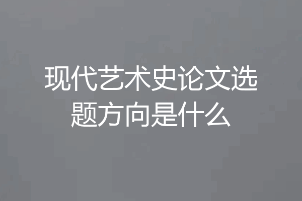 现代艺术史论文选题方向是什么