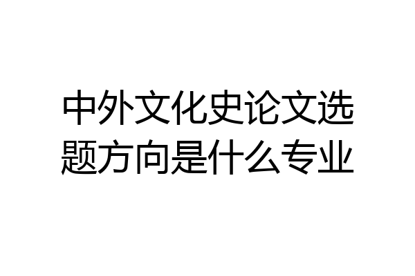 中外文化史论文选题方向是什么专业