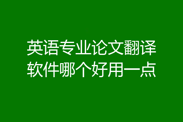 英语专业论文翻译软件哪个好用一点