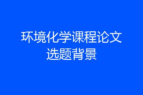 环境化学课程论文选题背景
