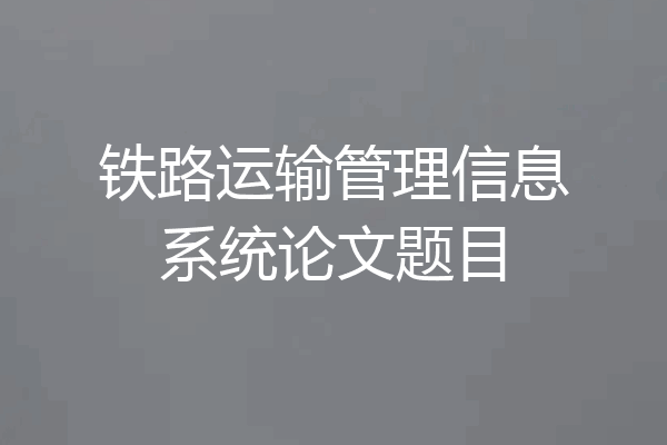 铁路运输管理信息系统论文题目