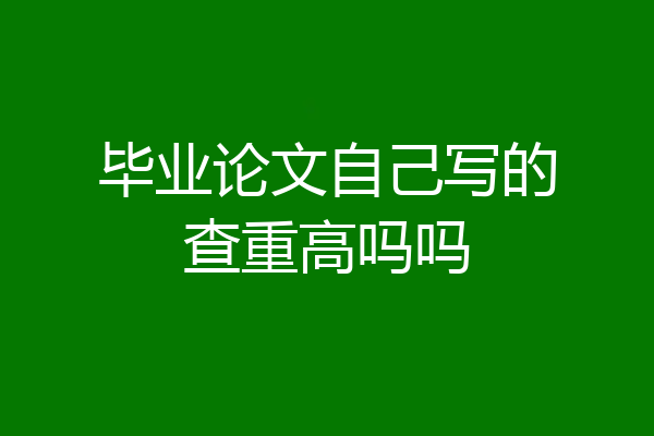 毕业论文自己写的查重高吗吗