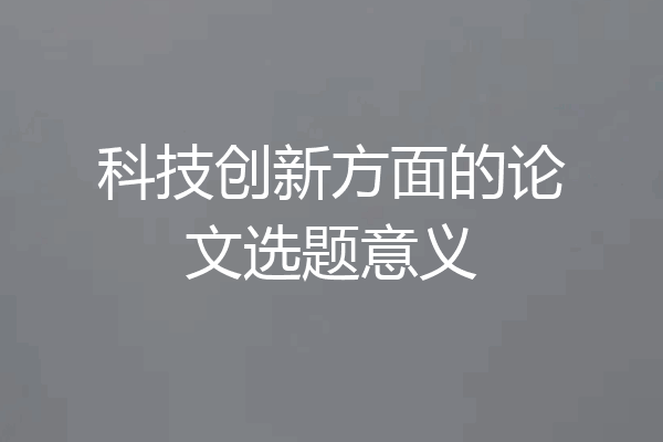 科技创新方面的论文选题意义