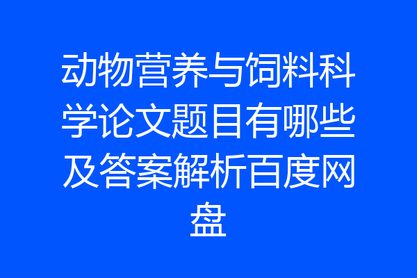 动物营养与饲料科学论文题目有哪些及答案解析百度网盘