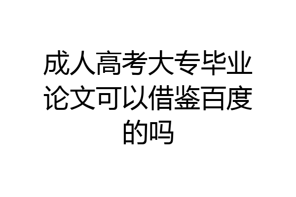 成人高考大专毕业论文可以借鉴百度的吗