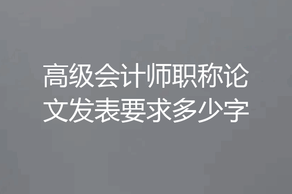 高级会计师职称论文发表要求多少字
