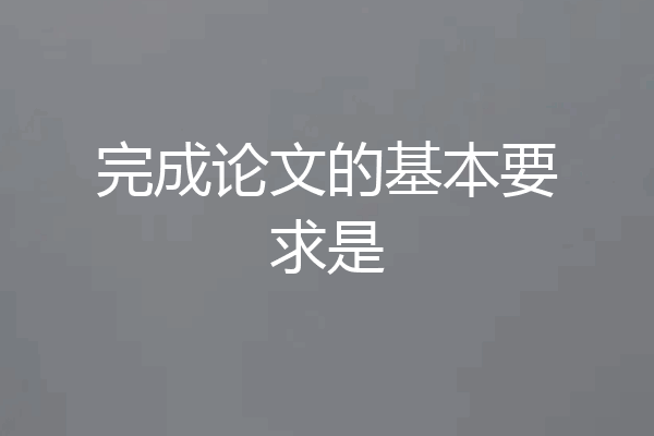 完成论文的基本要求是