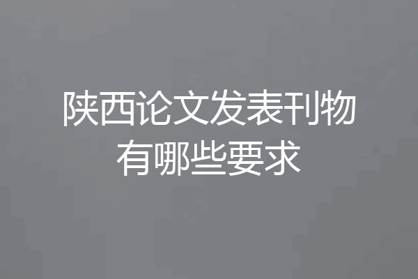 陕西论文发表刊物有哪些要求