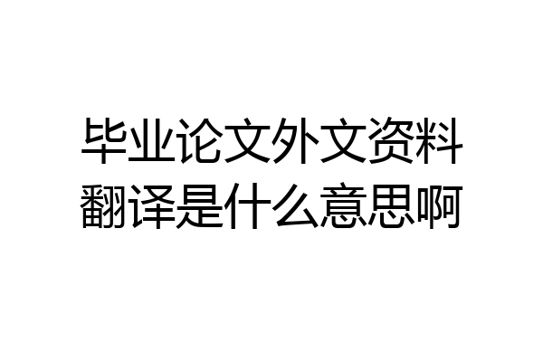 毕业论文外文资料翻译是什么意思啊