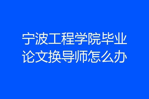 宁波工程学院毕业论文换导师怎么办