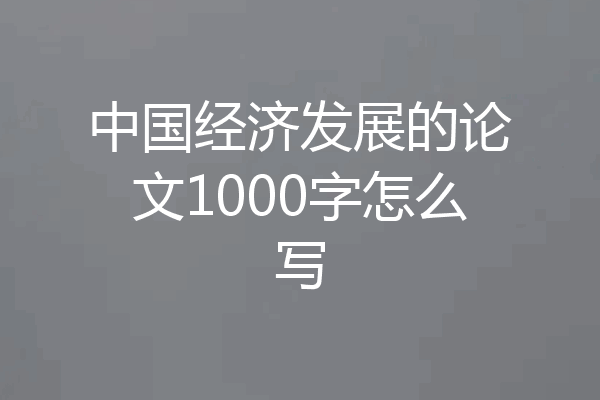 中国经济发展的论文1000字怎么写