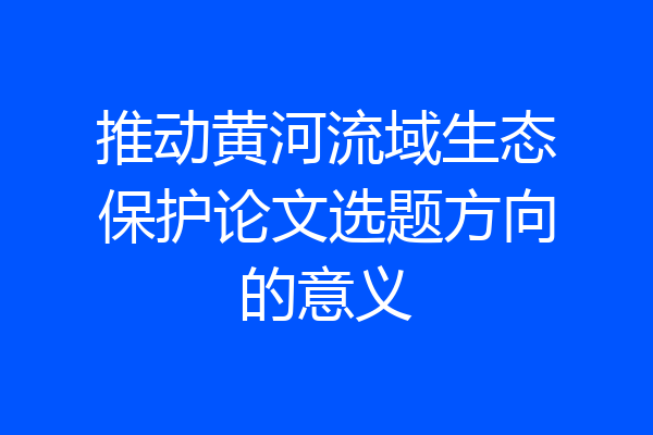 推动黄河流域生态保护论文选题方向的意义