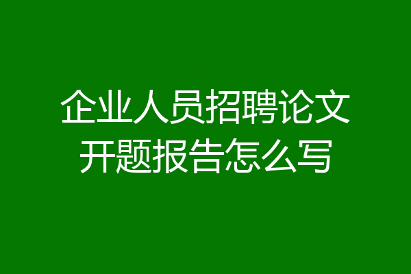 企业人员招聘论文开题报告怎么写