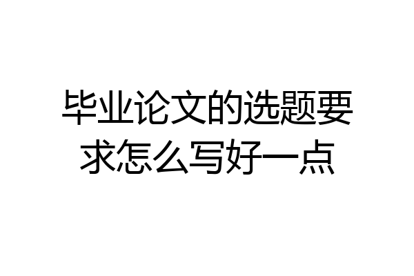 毕业论文的选题要求怎么写好一点