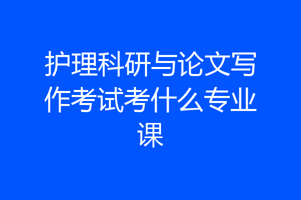 护理科研与论文写作考试考什么专业课