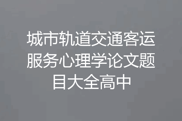 城市轨道交通客运服务心理学论文题目大全高中