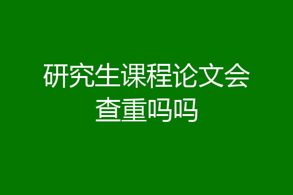 研究生课程论文会查重吗吗