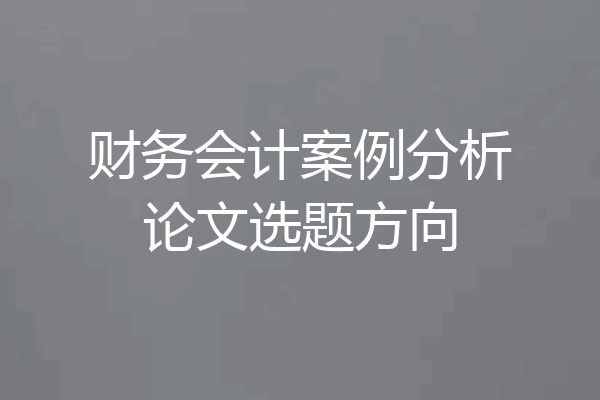 财务会计案例分析论文选题方向
