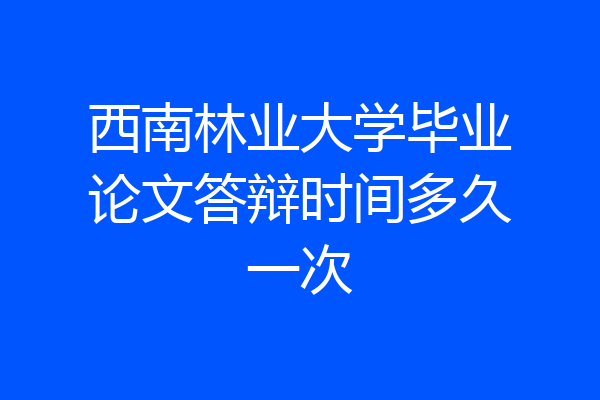 西南林业大学毕业论文答辩时间多久一次