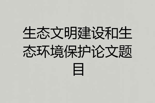 生态文明建设和生态环境保护论文题目
