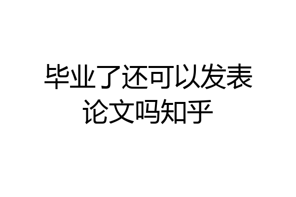 毕业了还可以发表论文吗知乎