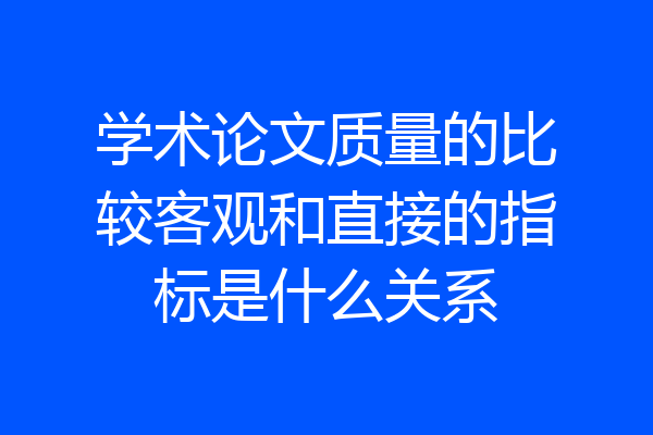 学术论文质量的比较客观和直接的指标是什么关系
