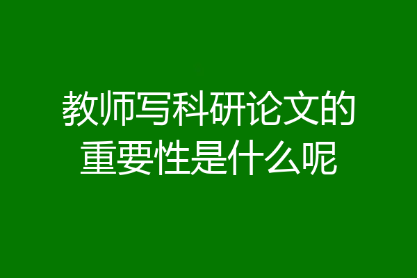 教师写科研论文的重要性是什么呢