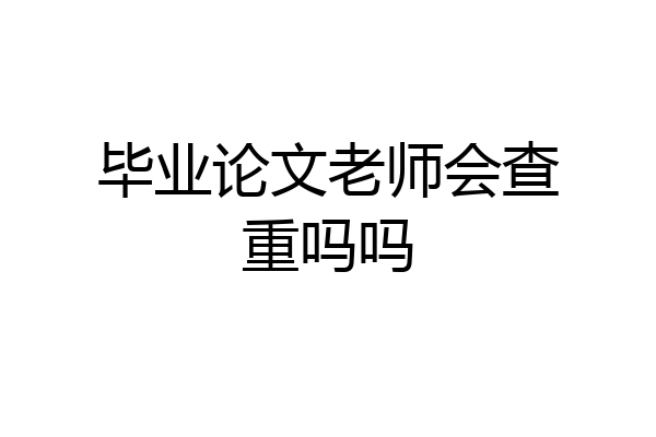 毕业论文老师会查重吗吗