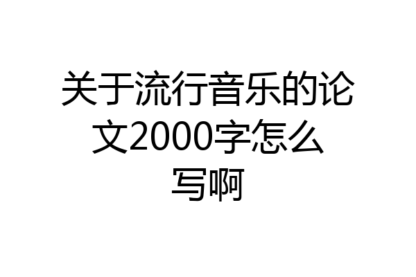 关于流行音乐的论文2000字怎么写啊
