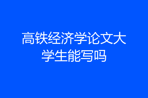 高铁经济学论文大学生能写吗