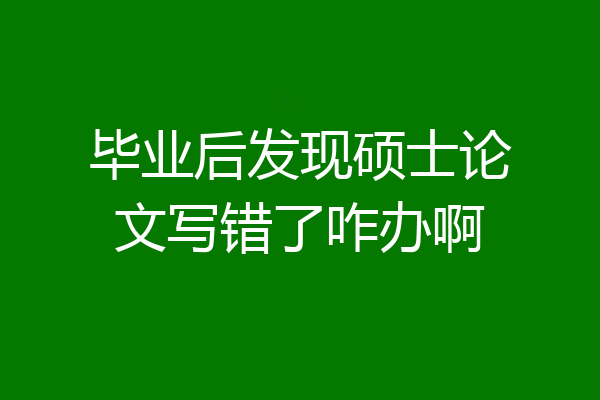 毕业后发现硕士论文写错了咋办啊