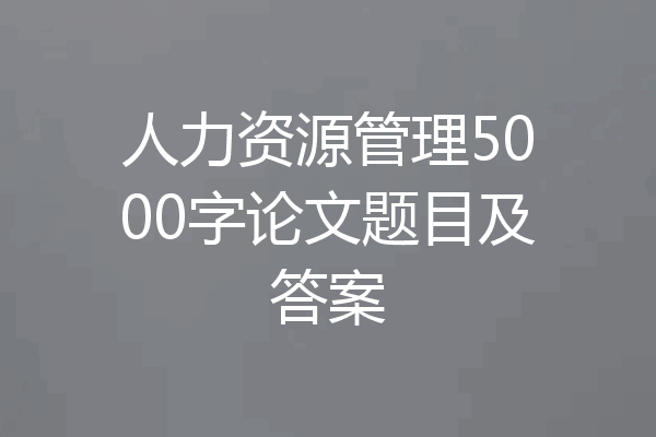 人力资源管理5000字论文题目及答案