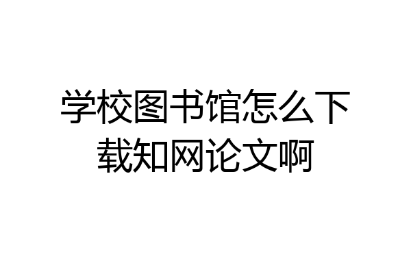 学校图书馆怎么下载知网论文啊