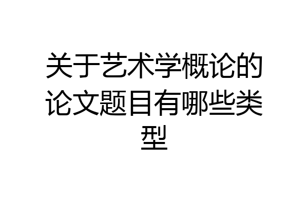关于艺术学概论的论文题目有哪些类型