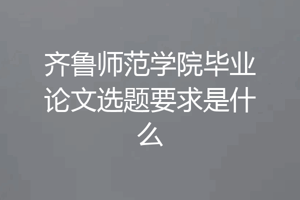 齐鲁师范学院毕业论文选题要求是什么